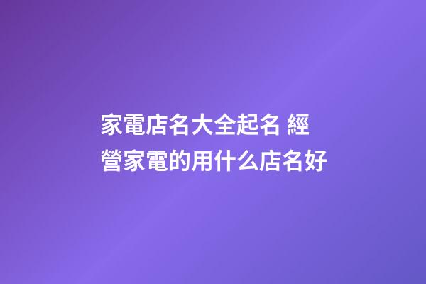 家電店名大全起名 經營家電的用什么店名好-第1張-店鋪起名-玄機派